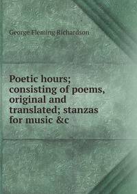 Poetic hours; consisting of poems, original and translated; stanzas for music &amp;c