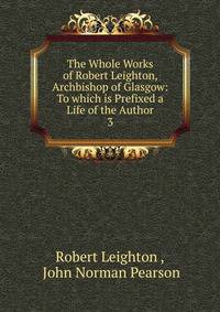 The Whole Works of Robert Leighton, Archbishop of Glasgow: To which is Prefixed a Life of the Author. 3