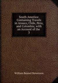 South America: Containing Travels in Arauco, Chile, Peru, and Colombia; with an Account of the .. 3