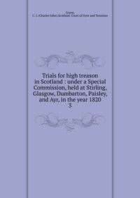 Trials for high treason in Scotland : under a Special Commission, held at Stirling, Glasgow, Dumbarton, Paisley, and Ayr, in the year 1820. 3