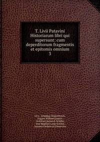 T. Livii Patavini Historiarum libri qui supersunt: cum deperditorum fragmentis et epitomis omnium. 3