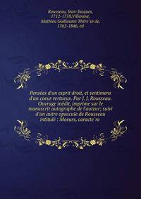 Pense?es d'un esprit droit, et sentimens d'un coeur vertueux. Par J. J. Rousseau. Ouvrage ine?dit, imprime sur le manuscrit autographe de l'auteur; suivi d'un autre opuscule de Rousseau intitule? : Moeurs, caracte?re