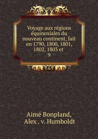 Voyage aux rgions quinoxiales du nouveau continent, fait en 1790, 1800, 1801, 1802, 1803 et .. 9