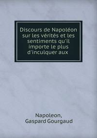 Discours de Napol?on sur les v?rit?s et les sentiments qu'il importe le plus d'inculquer aux .