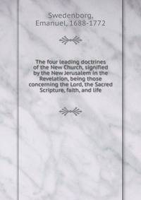 The four leading doctrines of the New Church, signified by the New Jerusalem in the Revelation, being those concerning the Lord, the Sacred Scripture, faith, and life
