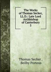 The Works of Thomas Secker, LL.D.: Late Lord Archbishop of Canterbury. 5