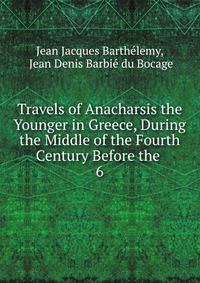 Travels of Anacharsis the Younger in Greece, During the Middle of the Fourth Century Before the .. 6