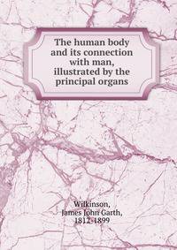 The human body and its connection with man, illustrated by the principal organs