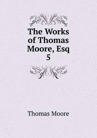 The Works of Thomas Moore, Esq.. 5