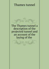 The Thames tunnel a description of the projected tunnel and an account of the laying of the .