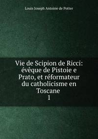 Vie de Scipion de Ricci: eveque de Pistoie e Prato, et reformateur du catholicisme en Toscane .