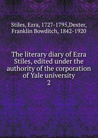 The literary diary of Ezra Stiles, edited under the authority of the corporation of Yale university. 2