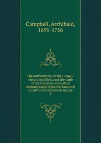 The authenticity of the Gospel-history justified, and the truth of the Christian revelation demonstrated, from the laws and constitution of human nature. 2