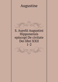 S. Aurelii Augustini Hipponensis episcopi De civitate Dei libri XXII.. 1-2