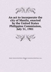 An act to incorporate the city of Manila, enacted by the United States Philippine Commission, July 31, 1901