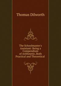 The Schoolmaster's Assistant: Being a Compendium of Arithmetic, Both Practical and Theoretical .