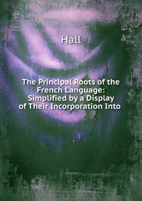 The Principal Roots of the French Language: Simplified by a Display of Their Incorporation Into .