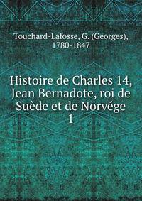 Histoire de Charles 14, Jean Bernadote, roi de Sude et de Norvge. 1