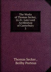 The Works of Thomas Secker, LL.D.: Late Lord Archbishop of Canterbury. 3