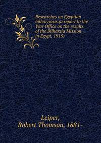 Researches on Egyptian bilharziosis (a report to the War Office on the results of the Bilharzia Mission in Egypt, 1915)