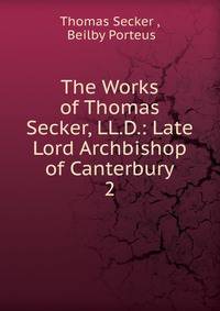 The Works of Thomas Secker, LL.D.: Late Lord Archbishop of Canterbury. 2