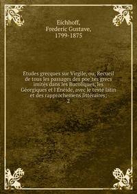 E?tudes grecques sur Virgile, ou, Recueil de tous les passages des poe?tes grecs imite?s dans les Bucoliques, les Ge?orgiques et l'E?ne?ide, avec le texte latin et des rapprochemens litte?raires;