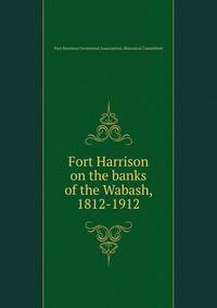 Fort Harrison on the banks of the Wabash, 1812-1912