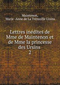 Lettres indites de Mme de Maintenon et de Mme la princesse des Ursins .. 2
