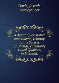 A digest of legislative enactments, relating to the Society of Friends, commonly called Quakers, in England;