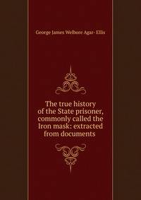 The true history of the State prisoner, commonly called the Iron mask: extracted from documents .