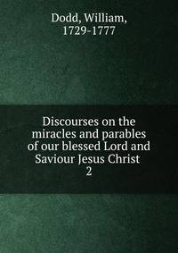 Discourses on the miracles and parables of our blessed Lord and Saviour Jesus Christ . 2