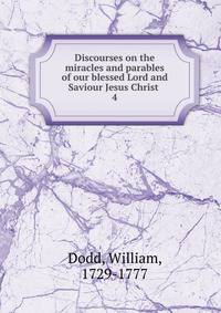 Discourses on the miracles and parables of our blessed Lord and Saviour Jesus Christ . 4