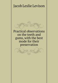 Practical observations on the teeth and gums, with the best mode for their preservation