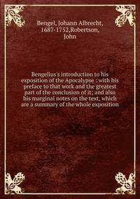 Bengelius's introduction to his exposition of the Apocalypse : with his preface to that work and the greatest part of the conclusion of it; and also his marginal notes on the text, which are a summary of the whole exposition
