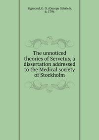 The unnoticed theories of Servetus, a dissertation addressed to the Medical society of Stockholm