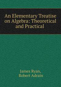 An Elementary Treatise on Algebra: Theoretical and Practical .