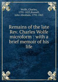 Remains of the late Rev. Charles Wolfe microform : with a brief memoir of his life