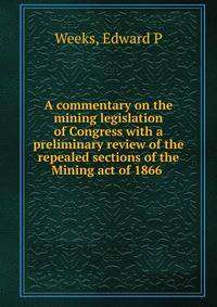 A commentary on the mining legislation of Congress with a preliminary review of the repealed sections of the Mining act of 1866 .