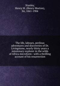 The life, labours, perilous adventures and discoveries of Dr. Livingstone, nearly thirty years a missionary explorer in the wilds of Africa microform : with a thrilling account of his resurrection