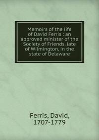 Memoirs of the life of David Ferris : an approved minister of the Society of Friends, late of Wilmington, in the state of Delaware
