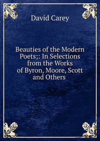 Beauties of the Modern Poets;: In Selections from the Works of Byron, Moore, Scott and Others .