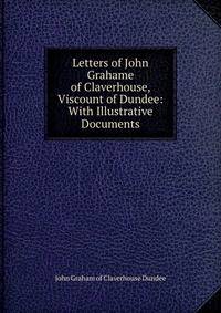 Letters of John Grahame of Claverhouse, Viscount of Dundee: With Illustrative Documents