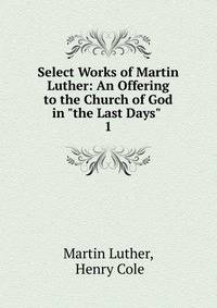 Select Works of Martin Luther: An Offering to the Church of God in "the Last Days" .. 1