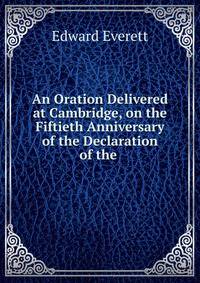 An Oration Delivered at Cambridge, on the Fiftieth Anniversary of the Declaration of the .