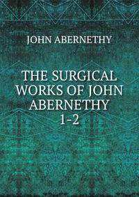 THE SURGICAL WORKS OF JOHN ABERNETHY. 1-2