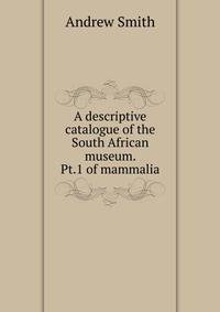 A descriptive catalogue of the South African museum. Pt.1 of mammalia