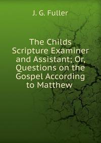 The Childs Scripture Examiner and Assistant; Or, Questions on the Gospel According to Matthew .
