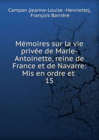 Mmoires sur la vie prive de Marie-Antoinette, reine de France et de Navarre: Mis en ordre et .. 15