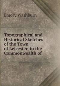 Topographical and Historical Sketches of the Town of Leicester, in the Commonwealth of .