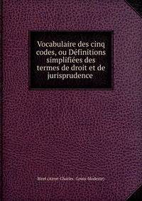 Vocabulaire des cinq codes, ou Definitions simplifiees des termes de droit et de jurisprudence .